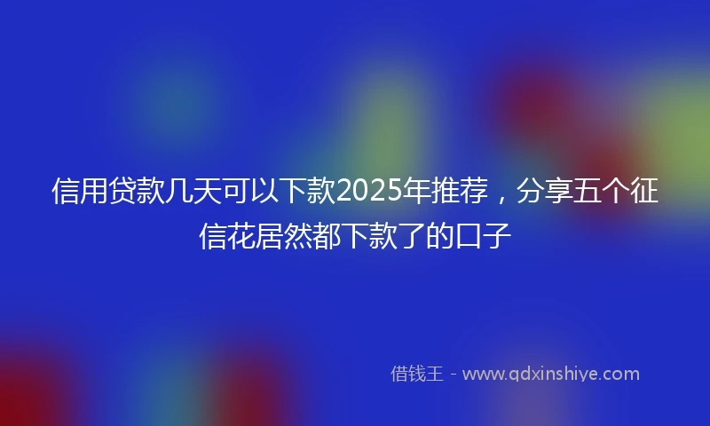 信用贷款几天可以下款2025年推荐,分享五个征信花居然都下款了的口子