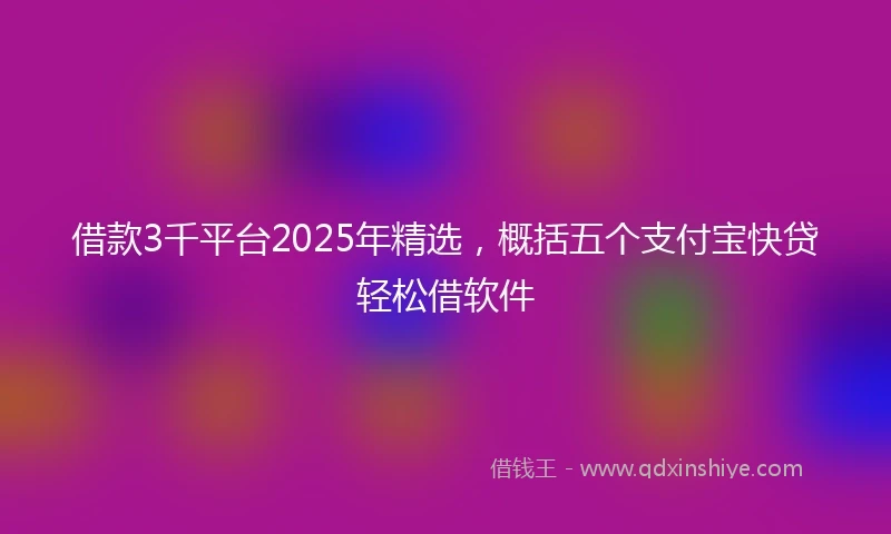 借款3千平台2025年精选，概括五个支付宝快贷轻松借软件