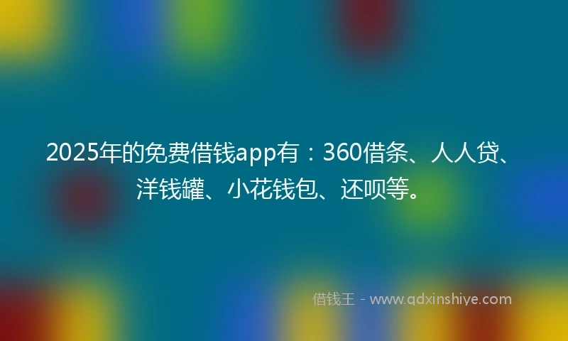 2025年的免费借钱app有：360借条、人人贷、洋钱罐、小花钱包、还呗等。