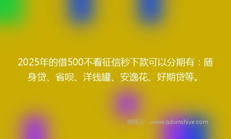 2025年的借500不看征信秒下款可以分期有：随身贷、省呗、洋钱罐、安逸花、好期贷等。
