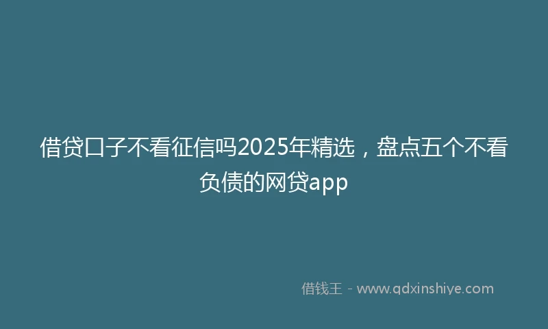 借贷口子不看征信吗2025年精选，盘点五个不看负债的网贷app