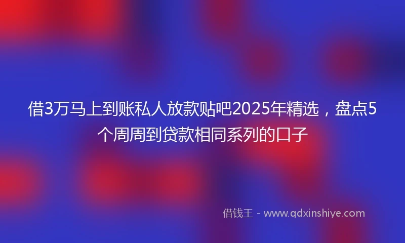 借3万马上到账私人放款贴吧2025年精选，盘点5个周周到贷款相同系列的口子