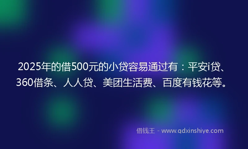 2025年的借500元的小贷容易通过有：平安i贷、360借条、人人贷、美团生活费、百度有钱花等。