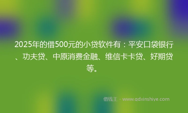 2025年的借500元的小贷软件有：平安口袋银行、功夫贷、中原消费金融、维信卡卡贷、好期贷等。