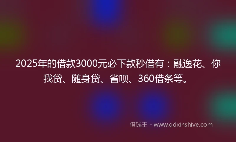 2025年的借款3000元必下款秒借有：融逸花、你我贷、随身贷、省呗、360借条等。