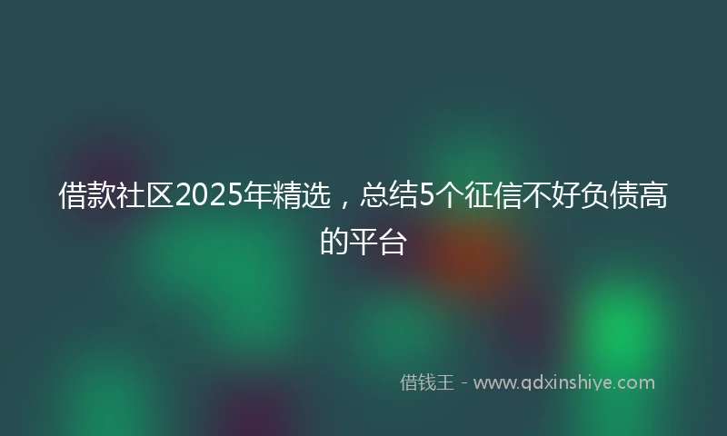 借款社区2025年精选，总结5个征信不好负债高的平台