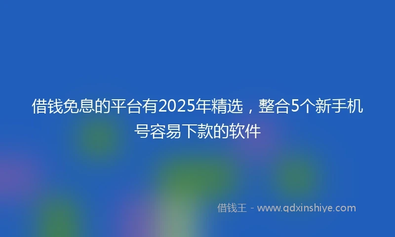 借钱免息的平台有2025年精选，整合5个新手机号容易下款的软件