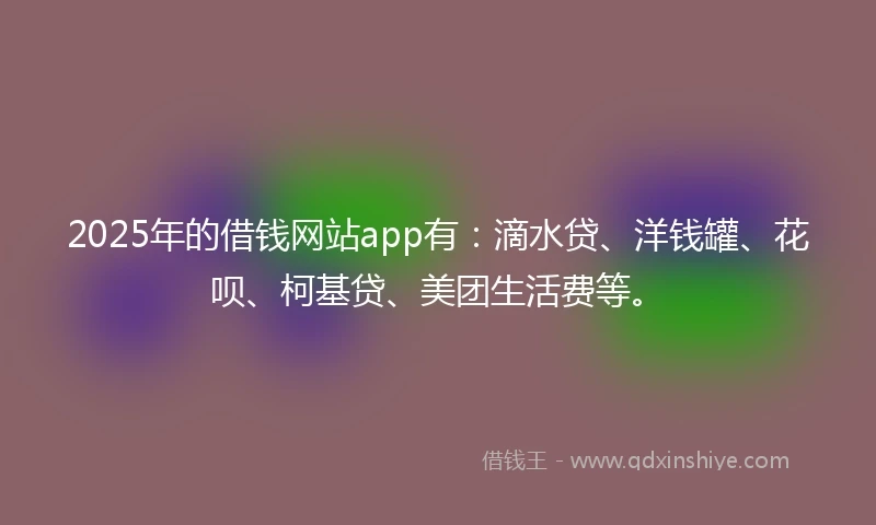 2025年的借钱网站app有：滴水贷、洋钱罐、花呗、柯基贷、美团生活费等。