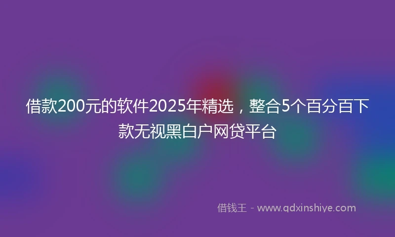 借款200元的软件2025年精选，整合5个百分百下款无视黑白户网贷平台