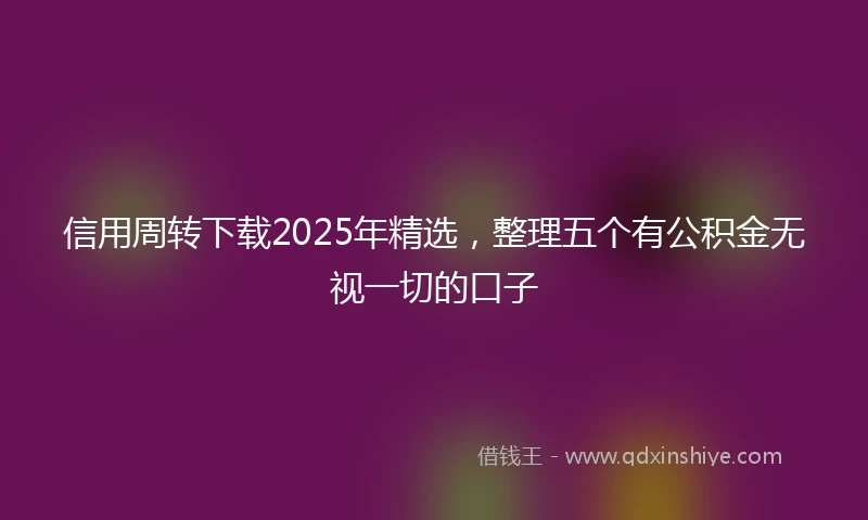 信用周转下载2025年精选，整理五个有公积金无视一切的口子