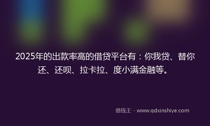 2025年的出款率高的借贷平台有：你我贷、替你还、还呗、拉卡拉、度小满金融等。