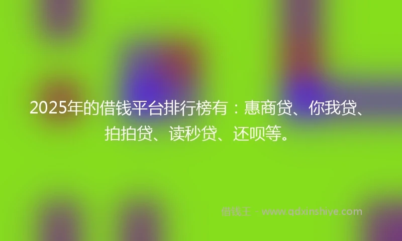 2025年的借钱平台排行榜有：惠商贷、你我贷、拍拍贷、读秒贷、还呗等。