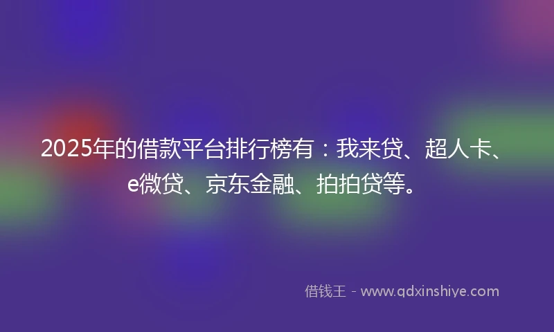 2025年的借款平台排行榜有：我来贷、超人卡、e微贷、京东金融、拍拍贷等。
