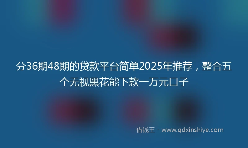 分36期48期的贷款平台简单2025年推荐，整合五个无视黑花能下款一万元口子