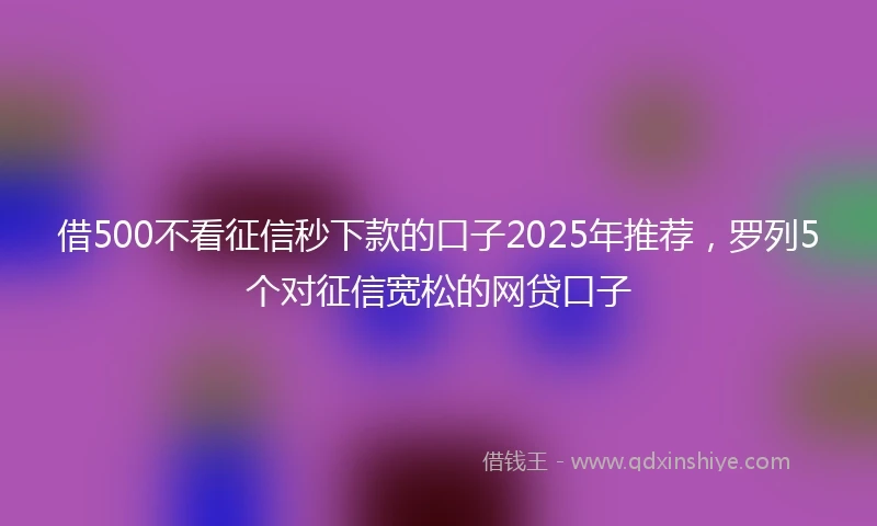 借500不看征信秒下款的口子2025年推荐，罗列5个对征信宽松的网贷口子