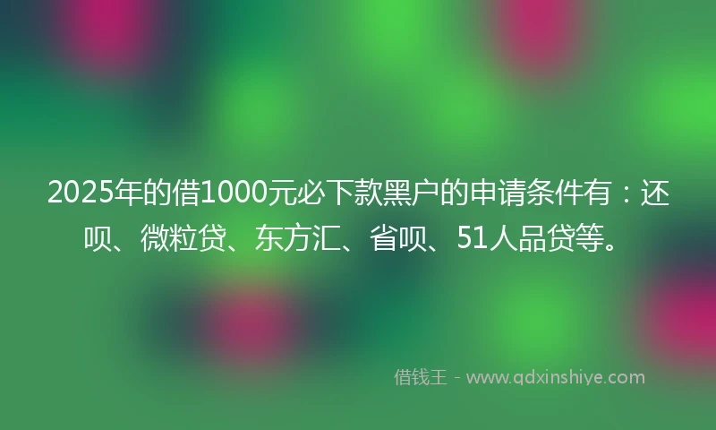 2025年的借1000元必下款黑户的申请条件有：还呗、微粒贷、东方汇、省呗、51人品贷等。
