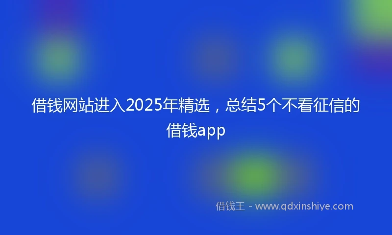借钱网站进入2025年精选，总结5个不看征信的借钱app