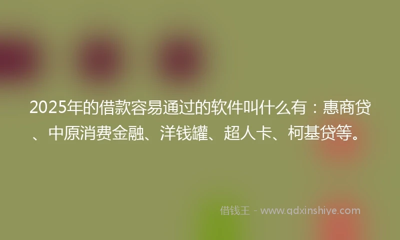 2025年的借款容易通过的软件叫什么有：惠商贷、中原消费金融、洋钱罐、超人卡、柯基贷等。