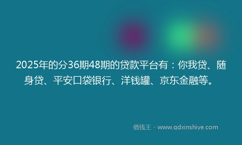 2025年的分36期48期的贷款平台有：你我贷、随身贷、平安口袋银行、洋钱罐、京东金融等。