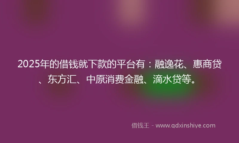 2025年的借钱就下款的平台有：融逸花、惠商贷、东方汇、中原消费金融、滴水贷等。