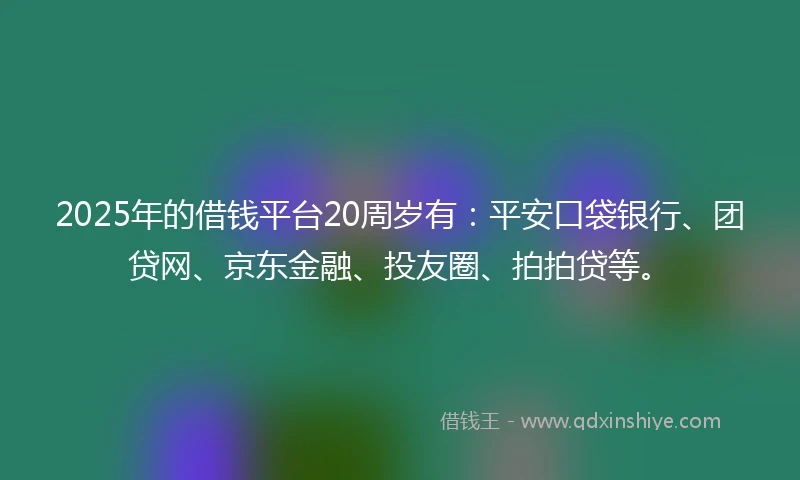 2025年的借钱平台20周岁有：平安口袋银行、团贷网、京东金融、投友圈、拍拍贷等。