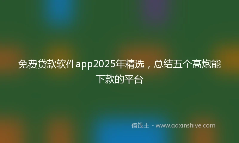 免费贷款软件app2025年精选，总结五个高炮能下款的平台