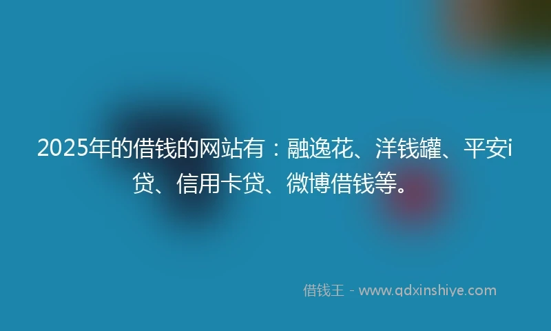 2025年的借钱的网站有：融逸花、洋钱罐、平安i贷、信用卡贷、微博借钱等。