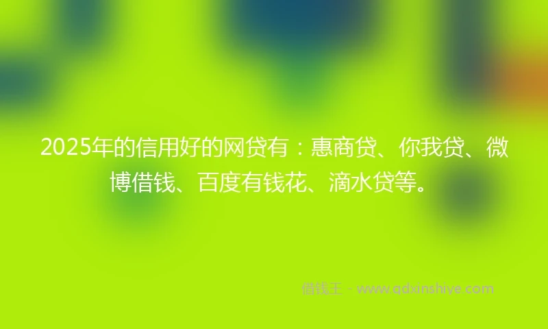 2025年的信用好的网贷有：惠商贷、你我贷、微博借钱、百度有钱花、滴水贷等。