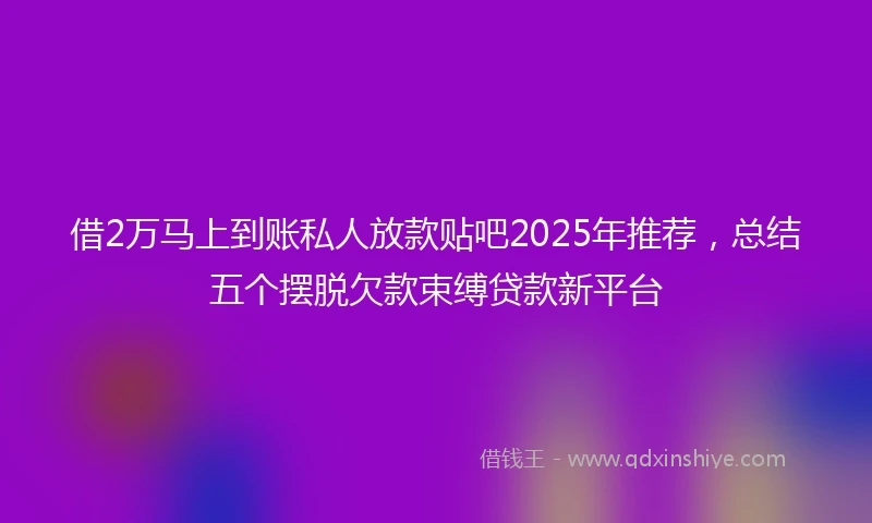 借2万马上到账私人放款贴吧2025年推荐，总结五个摆脱欠款束缚贷款新平台