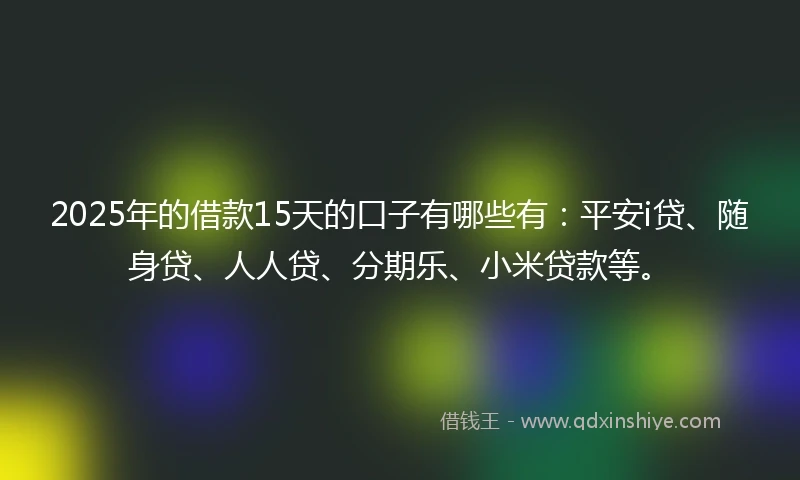2025年的借款15天的口子有哪些有：平安i贷、随身贷、人人贷、分期乐、小米贷款等。