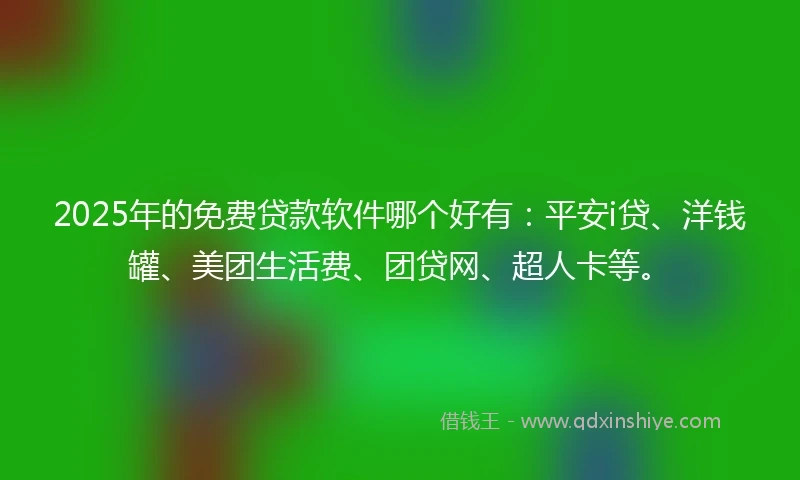 2025年的免费贷款软件哪个好有：平安i贷、洋钱罐、美团生活费、团贷网、超人卡等。