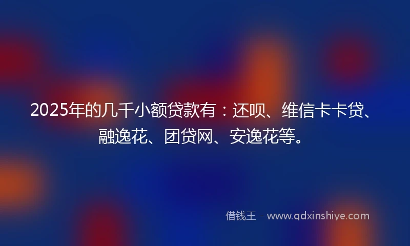 2025年的几千小额贷款有：还呗、维信卡卡贷、融逸花、团贷网、安逸花等。