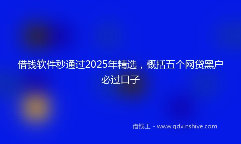 借钱软件秒通过2025年精选，概括五个网贷黑户必过口子