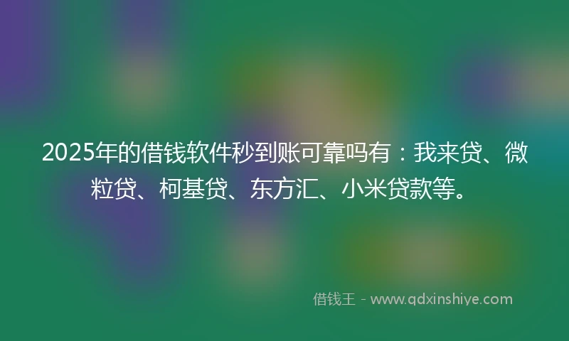 2025年的借钱软件秒到账可靠吗有：我来贷、微粒贷、柯基贷、东方汇、小米贷款等。
