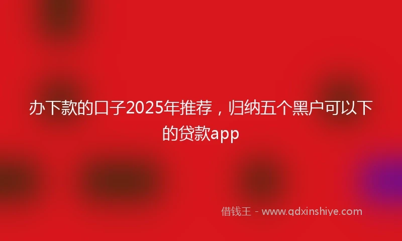 办下款的口子2025年推荐，归纳五个黑户可以下的贷款app