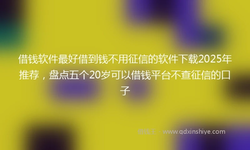 借钱软件最好借到钱不用征信的软件下载2025年推荐，盘点五个20岁可以借钱平台不查征信的口子