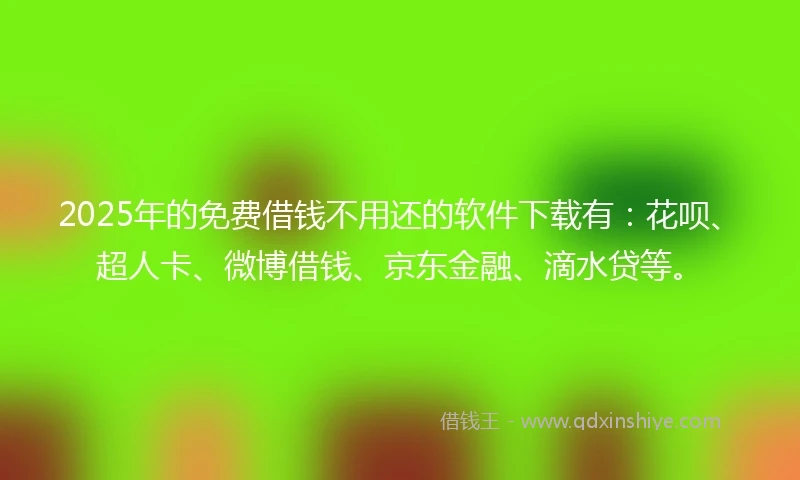 2025年的免费借钱不用还的软件下载有：花呗、超人卡、微博借钱、京东金融、滴水贷等。