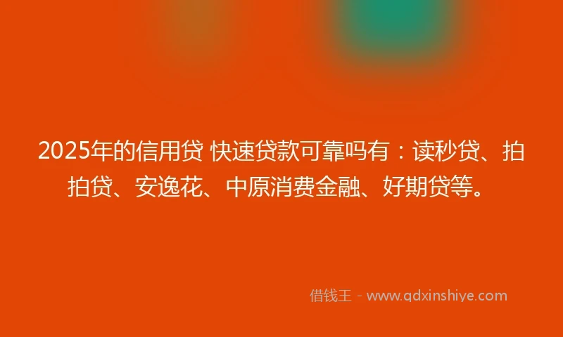 2025年的信用贷 快速贷款可靠吗有：读秒贷、拍拍贷、安逸花、中原消费金融、好期贷等。