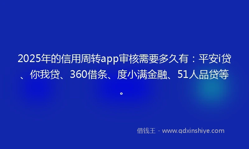 2025年的信用周转app审核需要多久有：平安i贷、你我贷、360借条、度小满金融、51人品贷等。