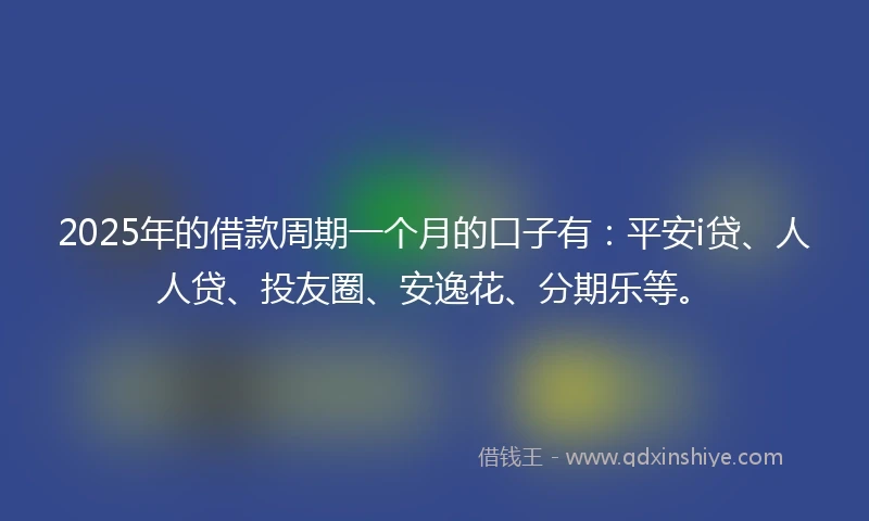 2025年的借款周期一个月的口子有：平安i贷、人人贷、投友圈、安逸花、分期乐等。