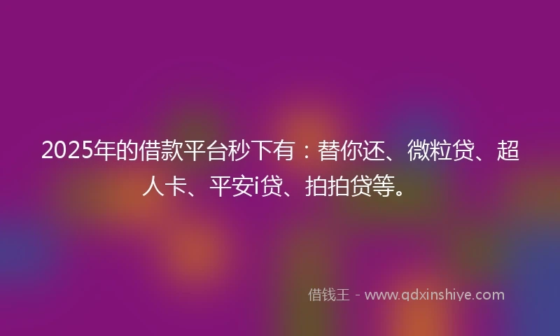 2025年的借款平台秒下有：替你还、微粒贷、超人卡、平安i贷、拍拍贷等。