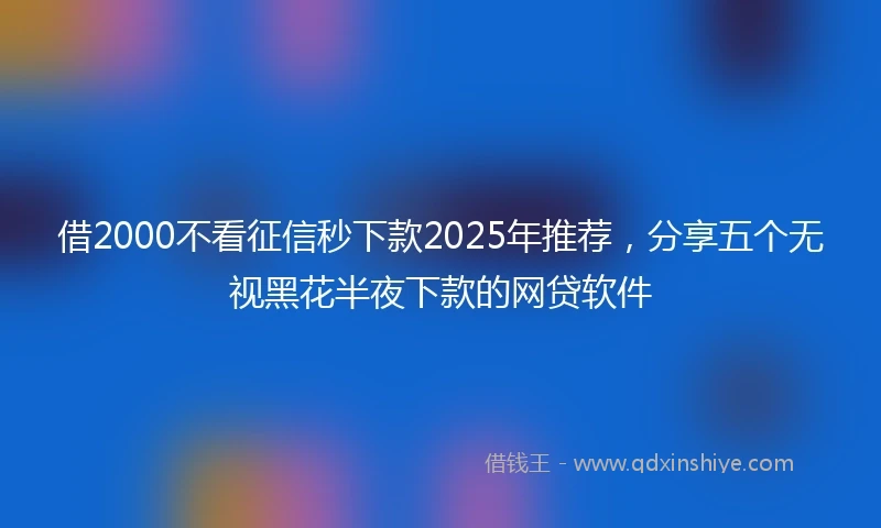 借2000不看征信秒下款2025年推荐，分享五个无视黑花半夜下款的网贷软件