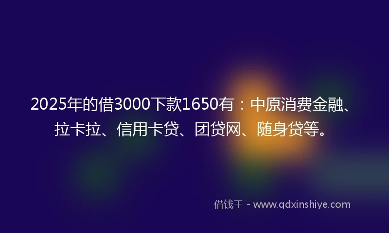 2025年的借3000下款1650有：中原消费金融、拉卡拉、信用卡贷、团贷网、随身贷等。