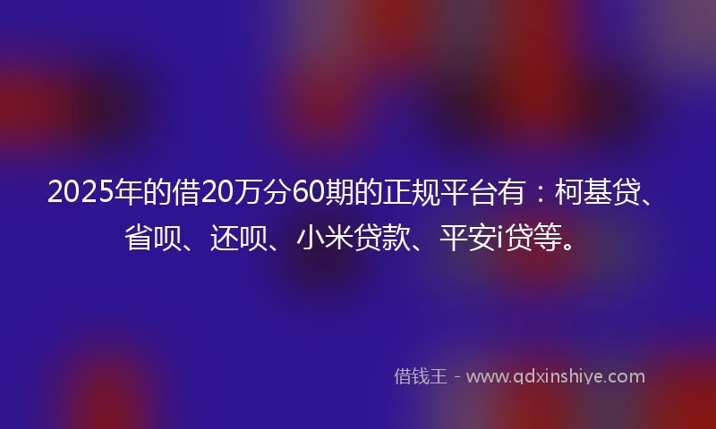2025年的借20万分60期的正规平台有：柯基贷、省呗、还呗、小米贷款、平安i贷等。