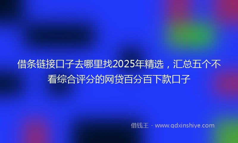 借条链接口子去哪里找2025年精选，汇总五个不看综合评分的网贷百分百下款口子