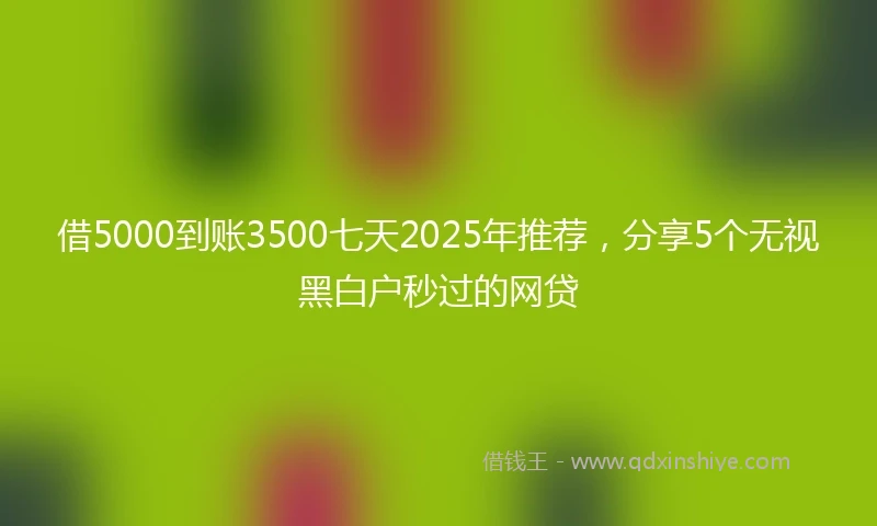借5000到账3500七天2025年推荐，分享5个无视黑白户秒过的网贷