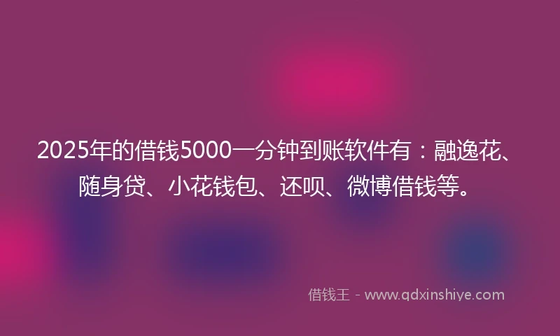 2025年的借钱5000一分钟到账软件有：融逸花、随身贷、小花钱包、还呗、微博借钱等。