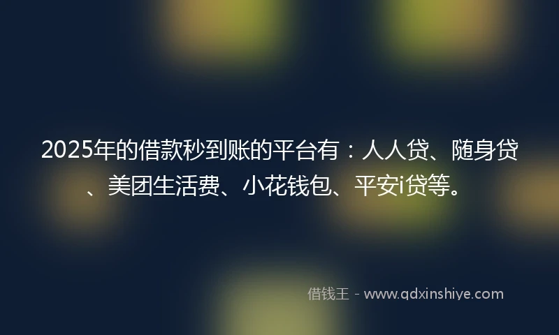 2025年的借款秒到账的平台有：人人贷、随身贷、美团生活费、小花钱包、平安i贷等。