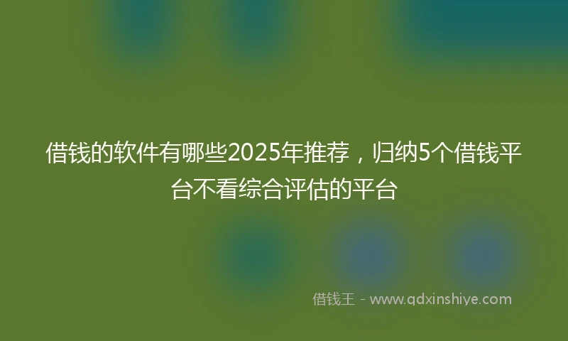 借钱的软件有哪些2025年推荐，归纳5个借钱平台不看综合评估的平台