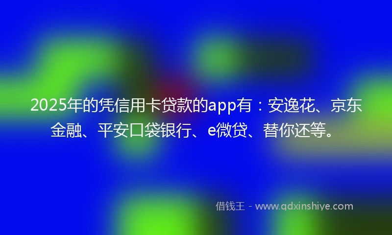 2025年的凭信用卡贷款的app有：安逸花、京东金融、平安口袋银行、e微贷、替你还等。
